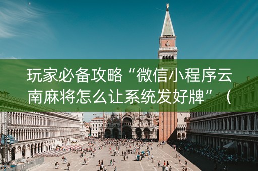 玩家必备攻略“微信小程序云南麻将怎么让系统发好牌”（万能开挂神器)