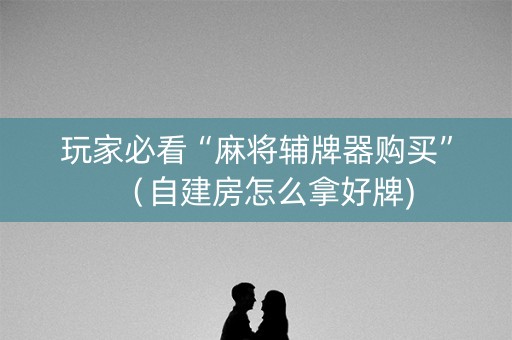 玩家必看“麻将辅牌器购买”（自建房怎么拿好牌)