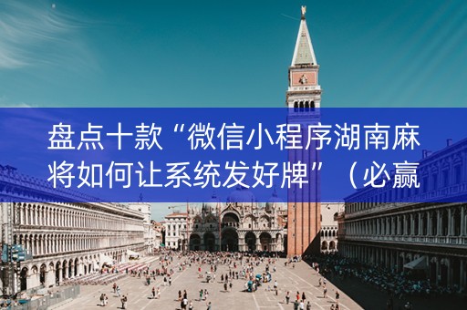 盘点十款“微信小程序湖南麻将如何让系统发好牌”（必赢神器)