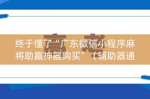 终于懂了“广东微信小程序麻将助赢神器购买”（辅助器通用版)