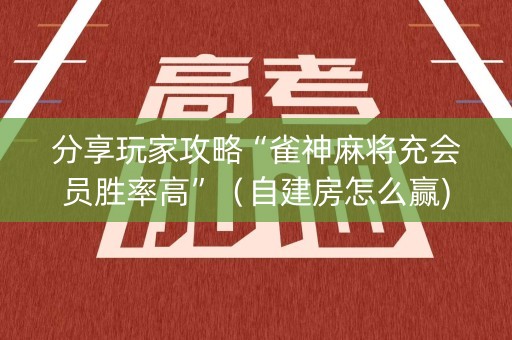分享玩家攻略“雀神麻将充会员胜率高”（自建房怎么赢)