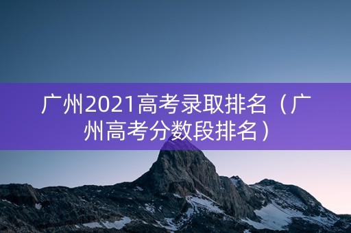 广州2021高考录取排名（广州高考分数段排名）