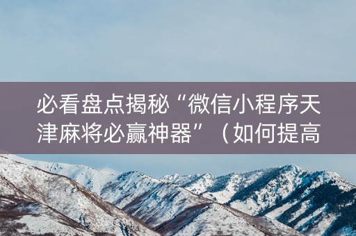 必看盘点揭秘“微信小程序天津麻将必赢神器”（如何提高胜率)