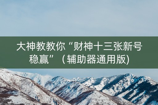 大神教教你“财神十三张新号稳赢”（辅助器通用版)