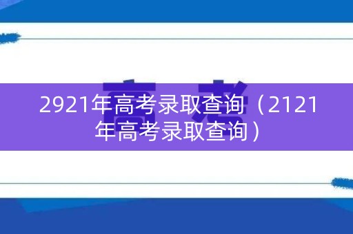 2921年高考录取查询（2121年高考录取查询）