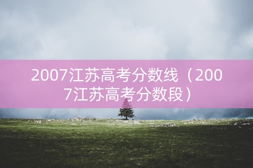 2007江苏高考分数线（2007江苏高考分数段）