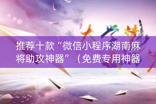 推荐十款“微信小程序湖南麻将助攻神器”（免费专用神器)
