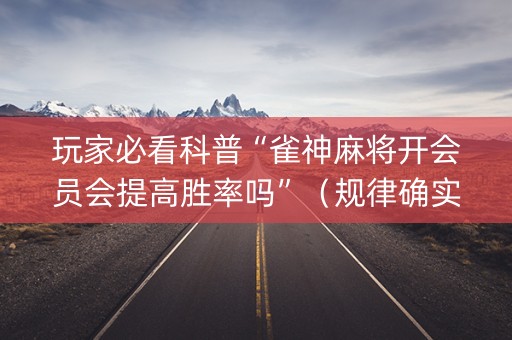 玩家必看科普“雀神麻将开会员会提高胜率吗”（规律确实有挂)