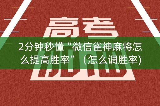 2分钟秒懂“微信雀神麻将怎么提高胜率”（怎么调胜率)