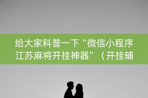 给大家科普一下“微信小程序江苏麻将开挂神器”（开挂辅助脚本)