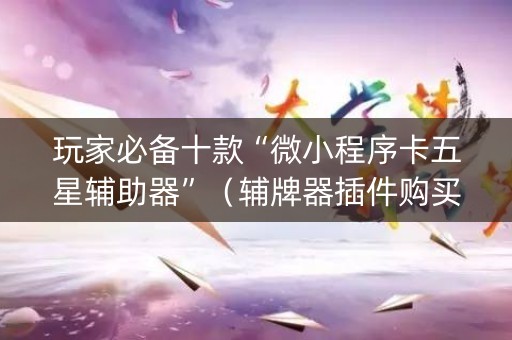 玩家必备十款“微小程序卡五星辅助器”（辅牌器插件购买)