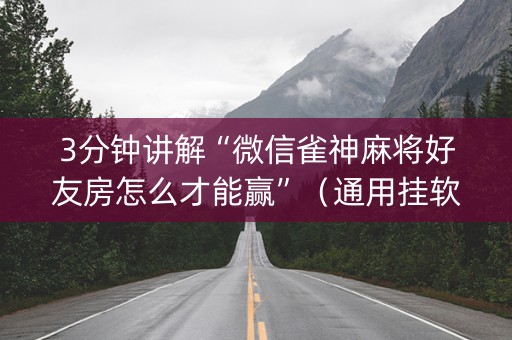 3分钟讲解“微信雀神麻将好友房怎么才能赢”（通用挂软件多少钱)