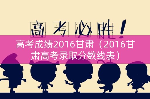 高考成绩2016甘肃（2016甘肃高考录取分数线表）