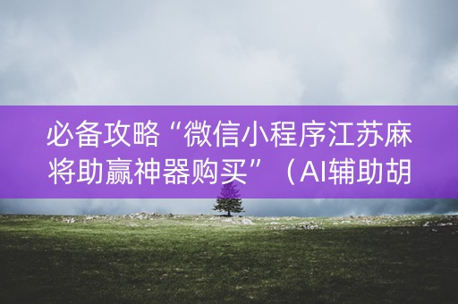 必备攻略“微信小程序江苏麻将助赢神器购买”（AI辅助胡牌规则)