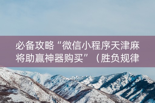 必备攻略“微信小程序天津麻将助赢神器购买”（胜负规律拿好牌)