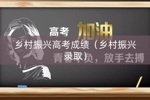 乡村振兴高考成绩（乡村振兴录取）