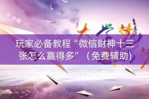 玩家必备教程“微信财神十三张怎么赢得多”（免费辅助)
