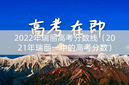 2022年瑞丽高考分数线（2021年瑞丽一中的高考分数）
