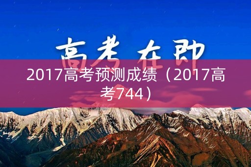 2017高考预测成绩（2017高考744）