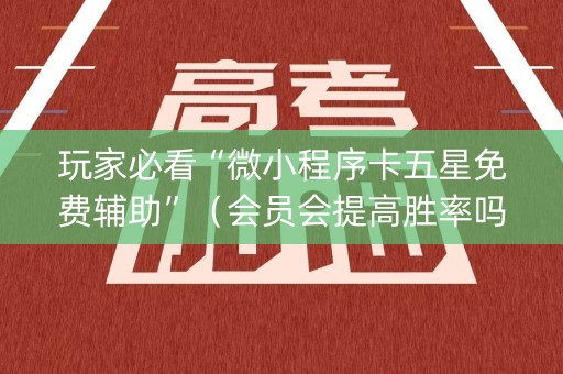 玩家必看“微小程序卡五星免费辅助”（会员会提高胜率吗)