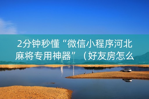 2分钟秒懂“微信小程序河北麻将专用神器”（好友房怎么才能赢)