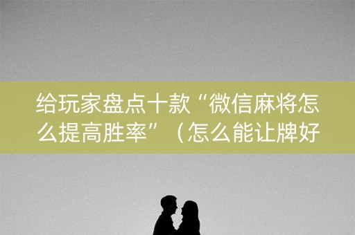 给玩家盘点十款“微信麻将怎么提高胜率”（怎么能让牌好一点)