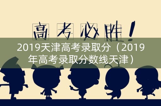 2019天津高考录取分（2019年高考录取分数线天津）