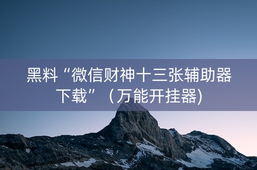 黑料“微信财神十三张辅助器下载”（万能开挂器)