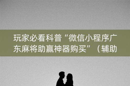 玩家必看科普“微信小程序广东麻将助赢神器购买”（辅助神器免费)