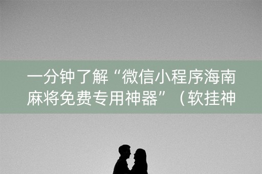 一分钟了解“微信小程序海南麻将免费专用神器”（软挂神器)