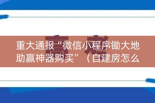 重大通报“微信小程序锄大地助赢神器购买”（自建房怎么赢)