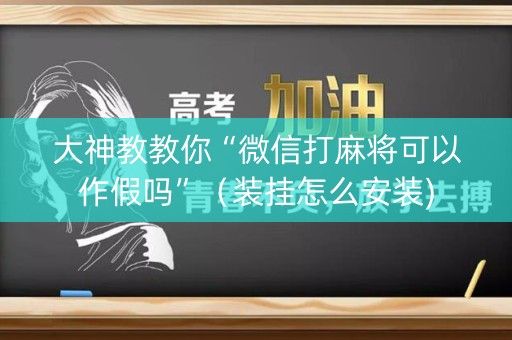 大神教教你“微信打麻将可以作假吗”（装挂怎么安装)