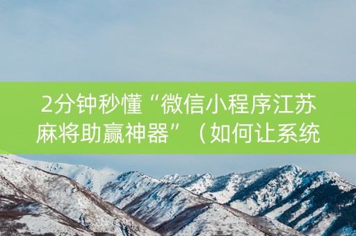 2分钟秒懂“微信小程序江苏麻将助赢神器”（如何让系统发好牌)