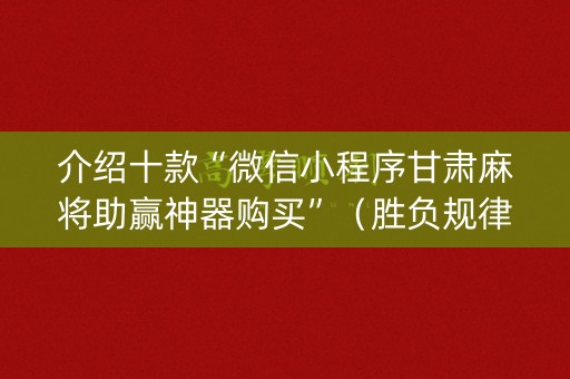 介绍十款“微信小程序甘肃麻将助赢神器购买”（胜负规律拿好牌)