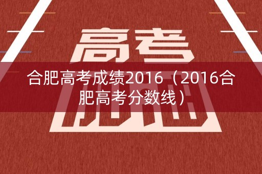 合肥高考成绩2016（2016合肥高考分数线）