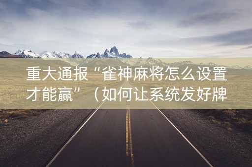 重大通报“雀神麻将怎么设置才能赢”（如何让系统发好牌)