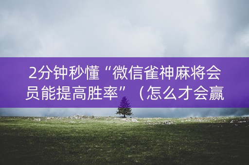 2分钟秒懂“微信雀神麻将会员能提高胜率”（怎么才会赢)