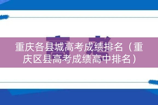 重庆各县城高考成绩排名（重庆区县高考成绩高中排名）