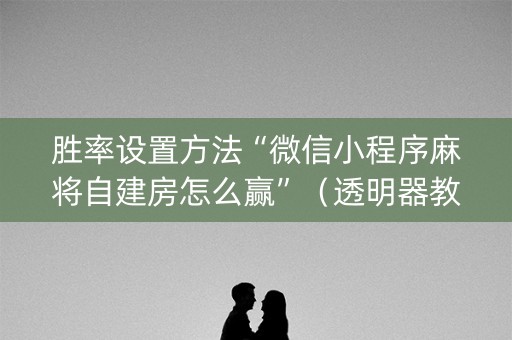 胜率设置方法“微信小程序麻将自建房怎么赢”（透明器教程)