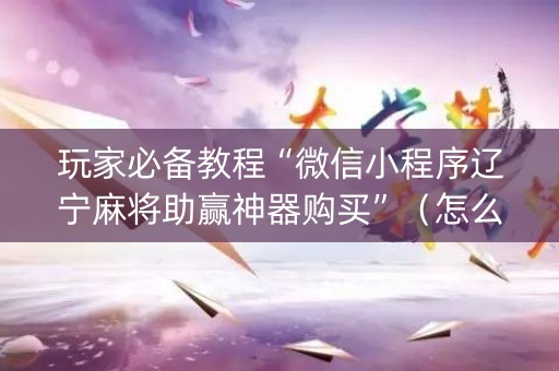 玩家必备教程“微信小程序辽宁麻将助赢神器购买”（怎么让系统给自己好牌)