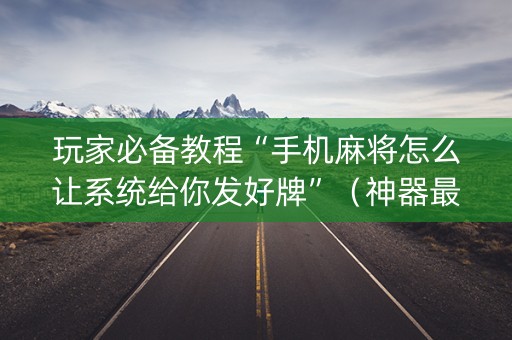 玩家必备教程“手机麻将怎么让系统给你发好牌”（神器最新免费)