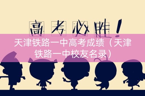 天津铁路一中高考成绩（天津铁路一中校友名录）
