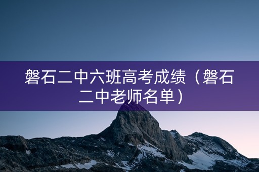 磐石二中六班高考成绩（磐石二中老师名单）
