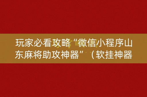 玩家必看攻略“微信小程序山东麻将助攻神器”（软挂神器)