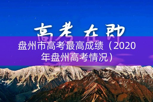 盘州市高考最高成绩（2020年盘州高考情况）