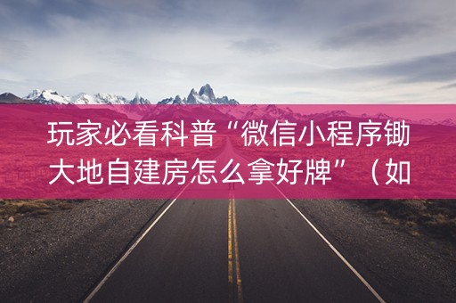 玩家必看科普“微信小程序锄大地自建房怎么拿好牌”（如何提高胜率)
