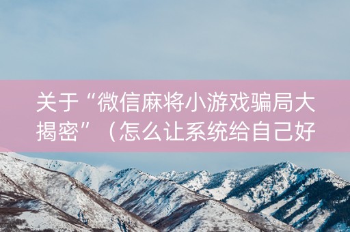 关于“微信麻将小游戏骗局大揭密”（怎么让系统给自己好牌)