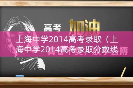 上海中学2014高考录取（上海中学2014高考录取分数线）