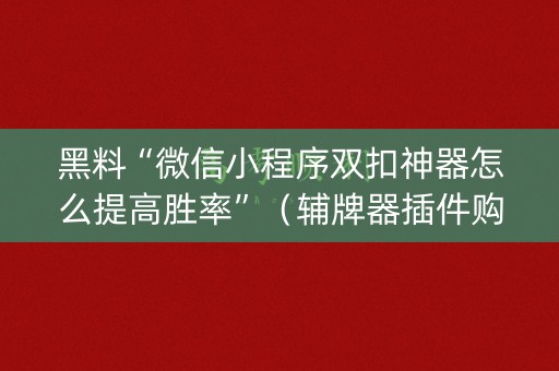 黑料“微信小程序双扣神器怎么提高胜率”（辅牌器插件购买)