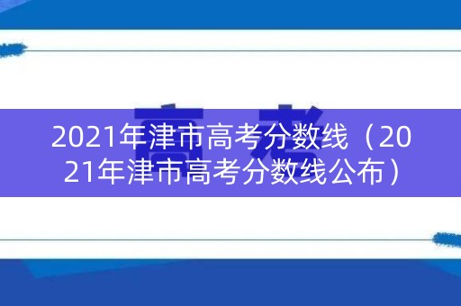 2021年津市高考分数线（2021年津市高考分数线公布）
